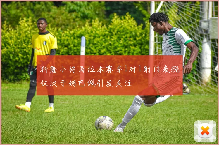 科隆小将马拉本赛季1对1射门表现仅次于姆巴佩引发关注