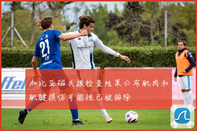 加比亚磁共振检查结果公布肌肉和肌腱损伤可能性已被排除