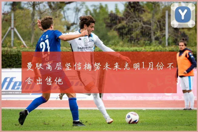 曼联高层坚信梅努未来光明1月份不会出售他